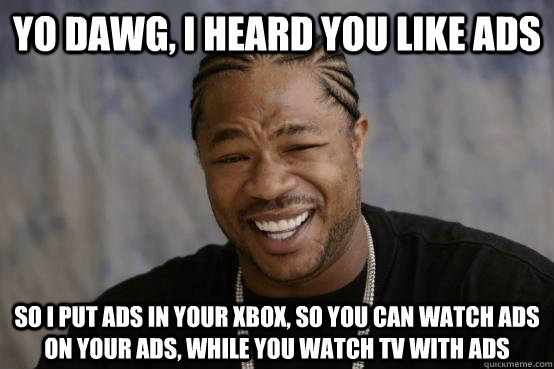 yo dawg, i heard you like ads so i put ads in your xbox, so you can watch ads on your ads, while you watch tv with ads  YO DAWG