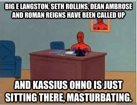 Big E Langston, Seth Rollins, Dean Ambrose and Roman Reigns have been called up And Kassius Ohno is just sitting there, masturbating.  Spiderman Desk