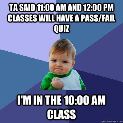 TA said 11:00 am and 12:00 pm classes will have a pass/fail quiz I'm in the 10:00 am class - TA said 11:00 am and 12:00 pm classes will have a pass/fail quiz I'm in the 10:00 am class  Success Kid