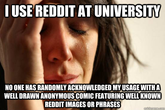 I use Reddit at university no one has randomly acknowledged my usage with a well drawn anonymous comic featuring well known Reddit images or phrases - I use Reddit at university no one has randomly acknowledged my usage with a well drawn anonymous comic featuring well known Reddit images or phrases  First World Problems