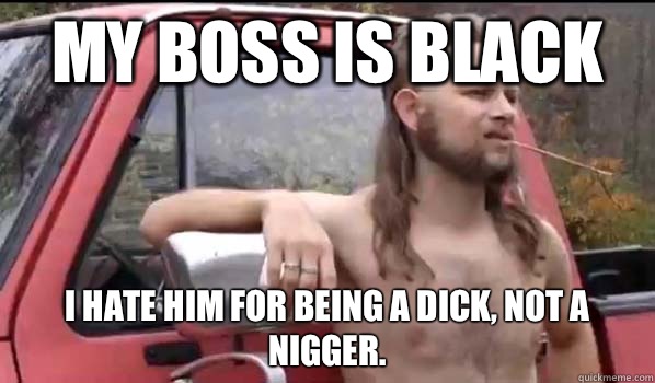 My boss is black I hate him for being a dick, not a nigger.  Almost Politically Correct Redneck