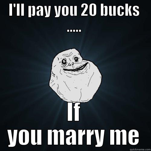 I have been alone forever - I'LL PAY YOU 20 BUCKS ..... IF YOU MARRY ME Forever Alone