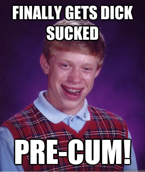 Finally Gets Dick Sucked Pre-cum!  Bad Luck Brian