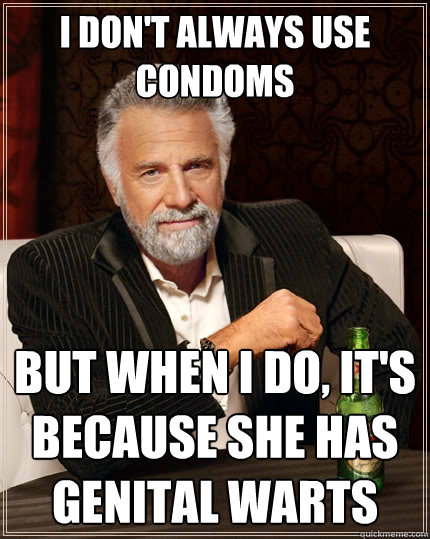 I don't always use condoms But when I do, it's because she has genital warts  The Most Interesting Man In The World