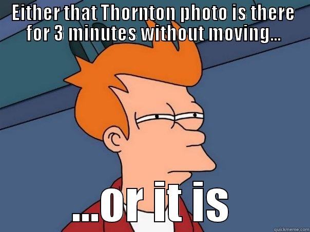 EITHER THAT THORNTON PHOTO IS THERE FOR 3 MINUTES WITHOUT MOVING... ...OR IT IS Futurama Fry