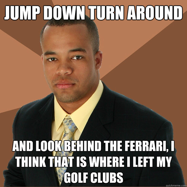 jump down turn around and look behind the Ferrari, I think that is where I left my golf clubs  Successful Black Man