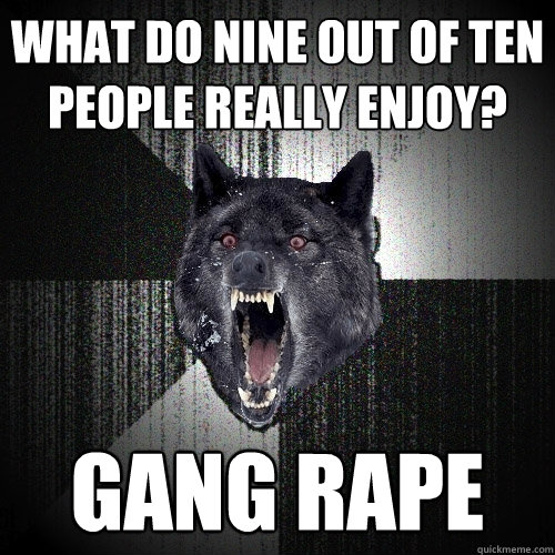 What do nine out of ten people really enjoy? GANG RAPE  Insanity Wolf