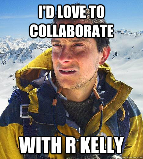 i'd love to collaborate with r kelly  Bear Grylls