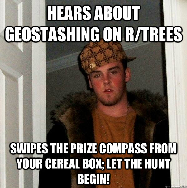 Hears about geostashing on r/trees swipes the prize compass from your cereal box; let the hunt begin!  Scumbag Steve