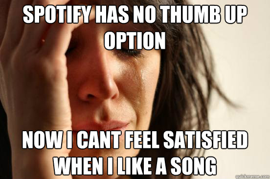 Spotify has no thumb up option now i cant feel satisfied when i like a song  First World Problems