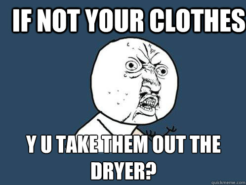 if not your clothes y u take them out the dryer?  Y U No