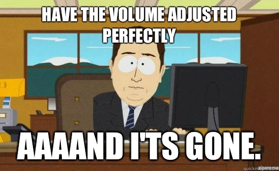 Have the volume adjusted perfectly AAAAND I'ts gone.  aaaand its gone