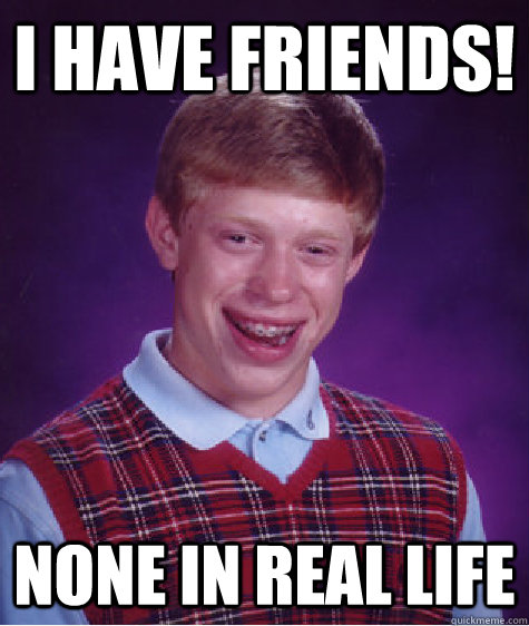 I have friends! none in real life  Bad Luck Brian