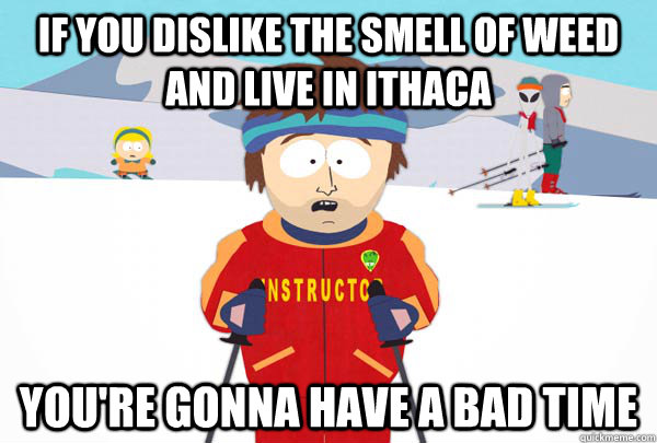 If you dislike the smell of weed and live in Ithaca You're gonna have a bad time  Super Cool Ski Instructor