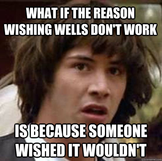 what if the reason wishing wells don't work is because someone wished it wouldn't  conspiracy keanu