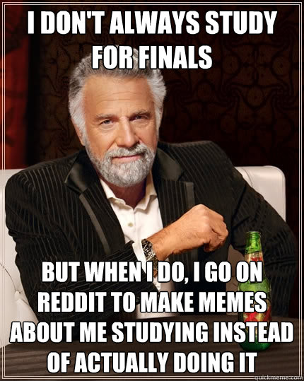 I don't always study for finals but when i do, i go on reddit to make memes about me studying instead of actually doing it  The Most Interesting Man In The World