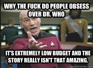 Why the fuck do people obsess over Dr. Who It's extremely low budget and the story really isn't that amazing.  Annoyed Picard