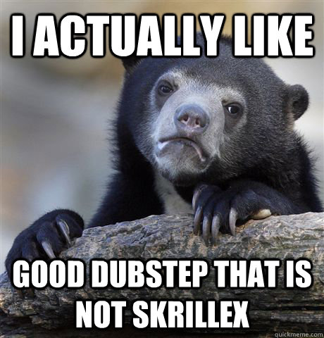 I actually like GOOD dubstep that is not skrillex  Confession Bear