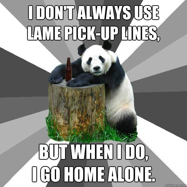 I don't always use
lame pick-up lines, but when I do,
I go home alone.  Pickup-Line Panda