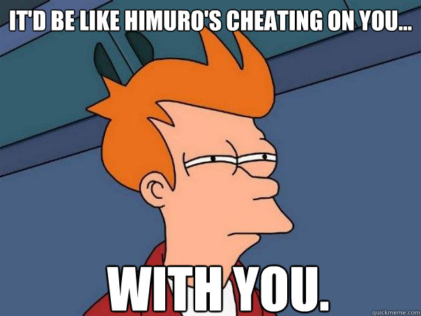 it'd be like himuro's cheating on you... with you. - it'd be like himuro's cheating on you... with you.  Futurama Fry