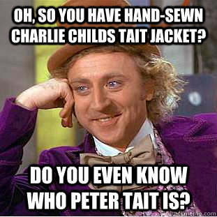 Oh, so you have hand-sewn Charlie Childs Tait jacket? do you even know who peter tait is?  Condescending Wonka