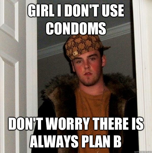 Girl I don't use condoms Don't worry there is always plan B  Scumbag Steve