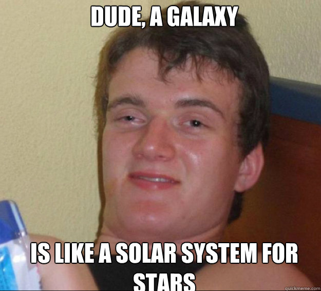 dude, a galaxy is like a solar system for stars - dude, a galaxy is like a solar system for stars  10guy