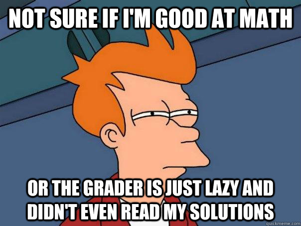 Not sure if I'm good at math Or the grader is just lazy and didn't even read my solutions  Futurama Fry