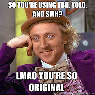 So you're using tbh, yolo, and smh? lmao you're so original - So you're using tbh, yolo, and smh? lmao you're so original  Condescending Wonka