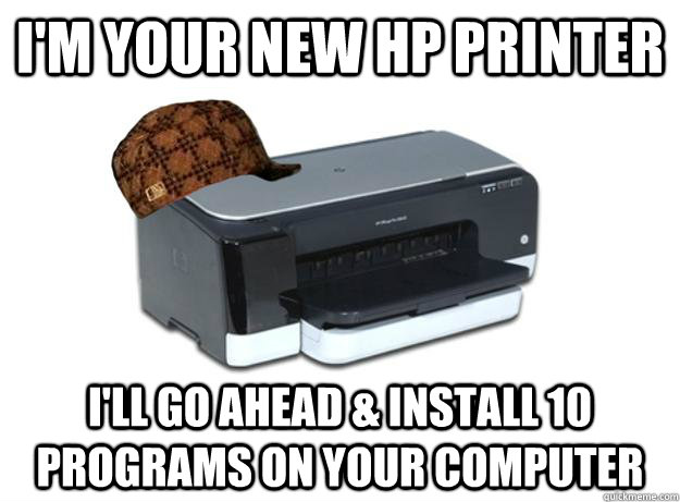 i'm your new hp printer i'll go ahead & install 10 programs on your computer  Scumbag Printer