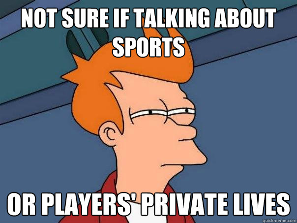 not sure if talking about sports or players' private lives  Futurama Fry