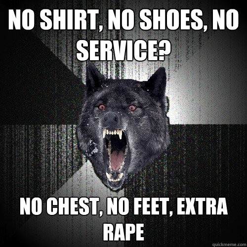 No shirt, no shoes, no service? No chest, no feet, Extra rape  Insanity Wolf