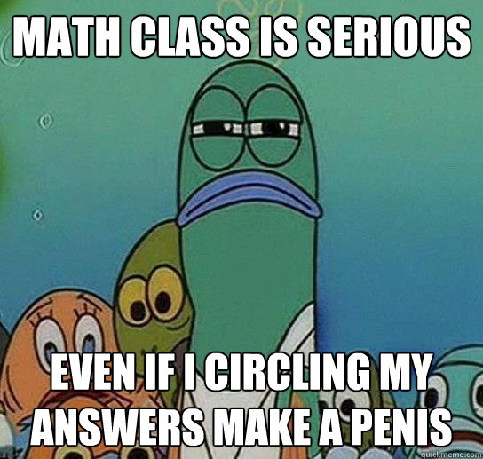 math class is serious Even if i circling my answers make a penis  Serious fish SpongeBob