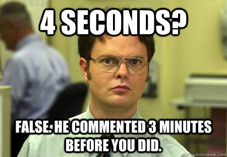 4 seconds? False. He commented 3 minutes before you did.  