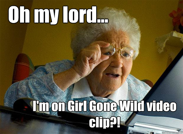 Oh my lord... I'm on Girl Gone Wild video clip?!  Grandma finds the Internet