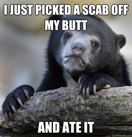 I just picked a scab off my butt and ate it  Confession Bear