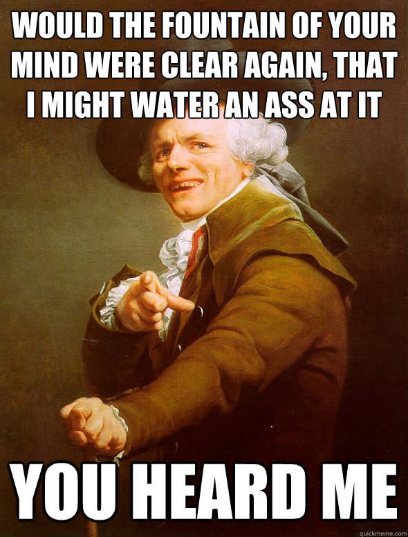 Would the fountain of your mind were clear again, that I might water an ass at it You heard me - Would the fountain of your mind were clear again, that I might water an ass at it You heard me  Joseph Ducreux