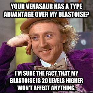 Your Venasaur has a type advantage over my Blastoise? I'm sure the fact that my Blastoise is 20 levels higher won't affect anything.  Creepy Wonka