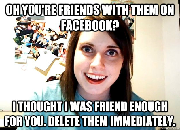 oh you're friends with them on facebook? i thought i was friend enough for you. delete them immediately.  Overly Attached Girlfriend