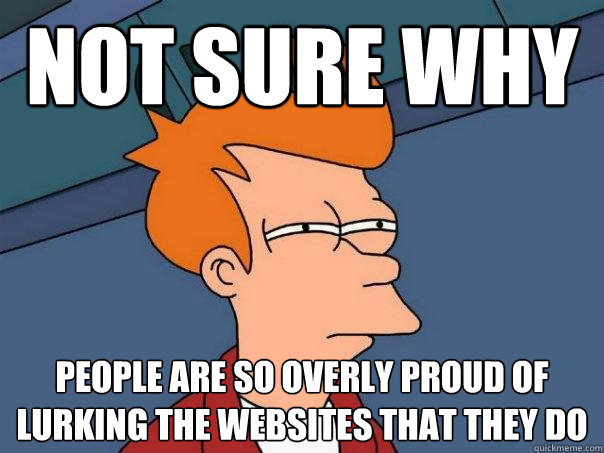 Not sure why people are so overly proud of lurking the websites that they do  Futurama Fry