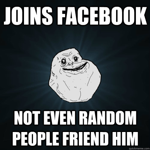 Joins Facebook Not even random people friend him - Joins Facebook Not even random people friend him  Forever Alone