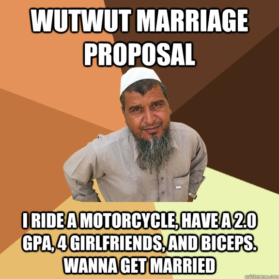 WUTWUT Marriage proposal  I ride a motorcycle, have a 2.0 gpa, 4 girlfriends, and biceps. WANNA get Married - WUTWUT Marriage proposal  I ride a motorcycle, have a 2.0 gpa, 4 girlfriends, and biceps. WANNA get Married  Ordinary Muslim Man