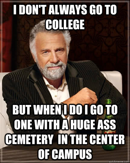 I don't always go to college But when i do i go to one with a huge ass cemetery  in the center of campus  The Most Interesting Man In The World