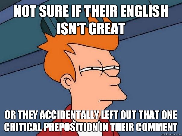 Not sure if their English isn't great Or they accidentally left out that one critical preposition in their comment - Not sure if their English isn't great Or they accidentally left out that one critical preposition in their comment  Futurama Fry