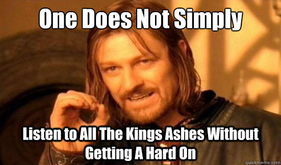 One Does Not Simply Listen to All The Kings Ashes Without Getting A Hard On  Boromir