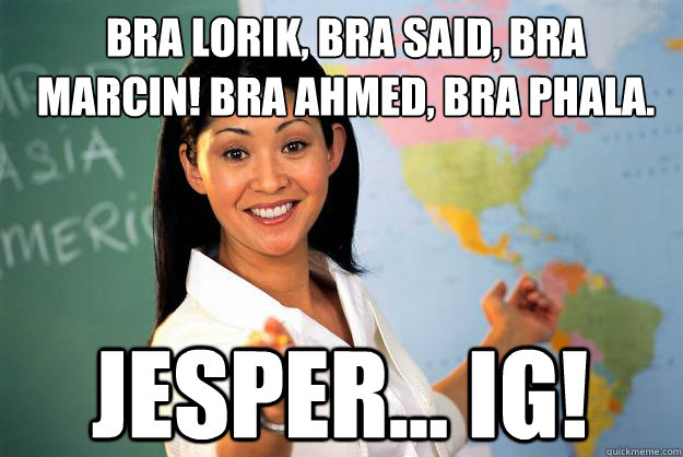 Bra Lorik, bra Said, bra 
Marcin! Bra Ahmed, Bra Phala. Jesper... IG!   Unhelpful High School Teacher