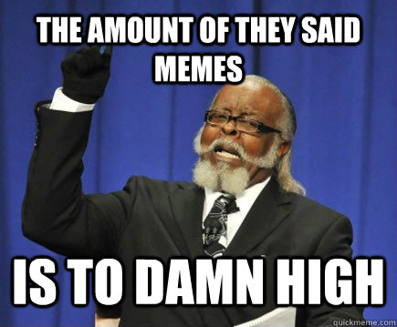 The amount of they said memes is to damn high  Too Damn High