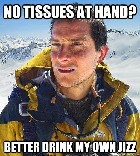 NO TISSUES AT HAND? Better drink my own jizz  Bear Grylls