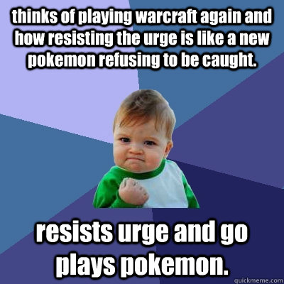 thinks of playing warcraft again and how resisting the urge is like a new pokemon refusing to be caught. resists urge and go plays pokemon.  Success Kid