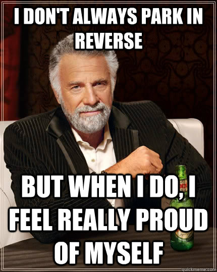 I don't always park in reverse but when i do, i feel really proud of myself - I don't always park in reverse but when i do, i feel really proud of myself  The Most Interesting Man In The World